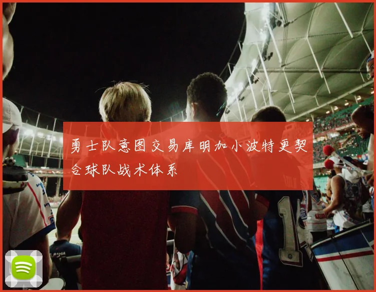 勇士队意图交易库明加小波特更契合球队战术体系