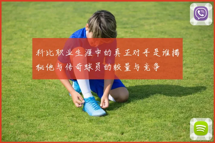 科比职业生涯中的真正对手是谁揭秘他与传奇球员的较量与竞争