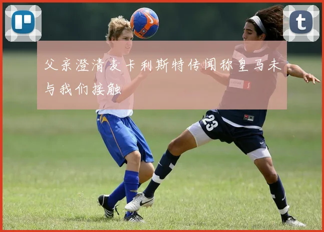 父亲澄清麦卡利斯特传闻称皇马未与我们接触