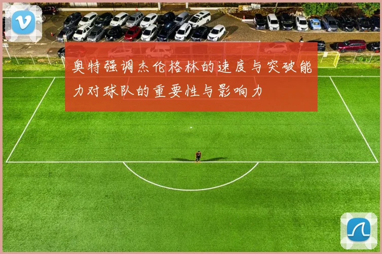奥特强调杰伦格林的速度与突破能力对球队的重要性与影响力