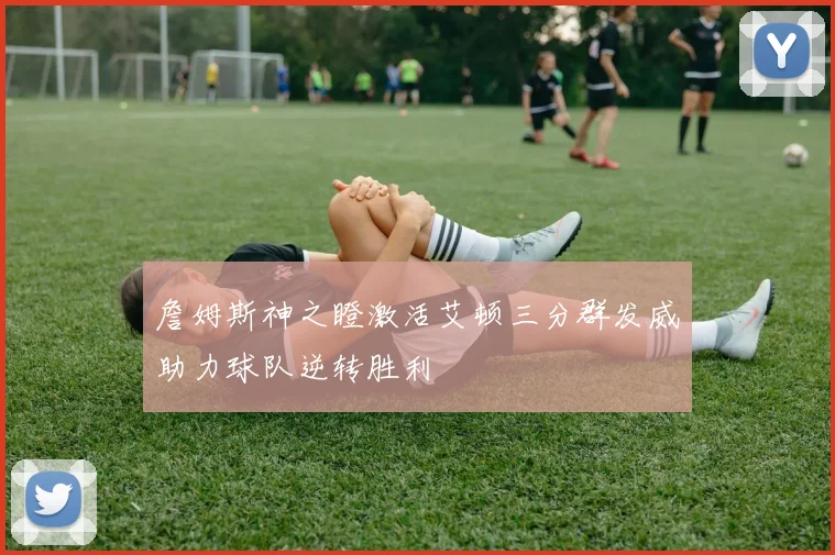 詹姆斯神之瞪激活艾顿三分群发威助力球队逆转胜利