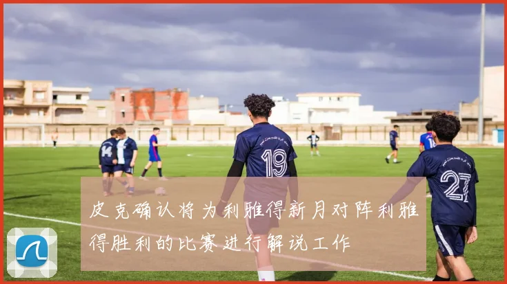 皮克确认将为利雅得新月对阵利雅得胜利的比赛进行解说工作