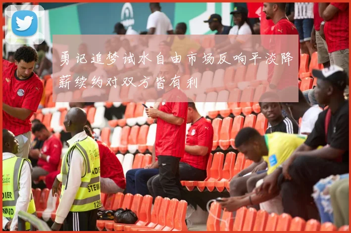 勇记追梦试水自由市场反响平淡降薪续约对双方皆有利