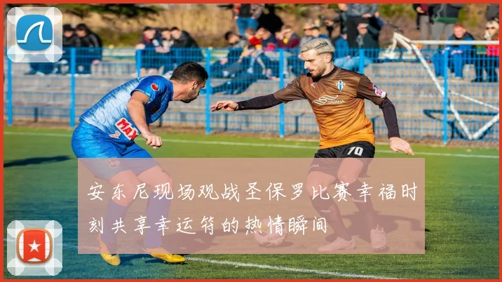 安东尼现场观战圣保罗比赛幸福时刻共享幸运符的热情瞬间