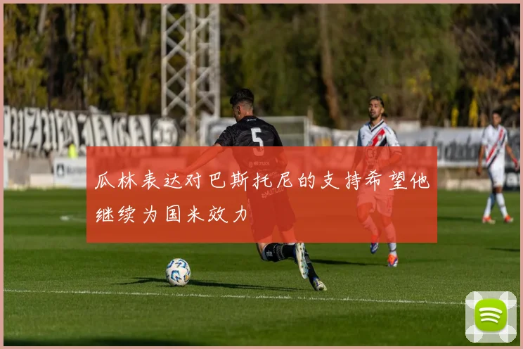 瓜林表达对巴斯托尼的支持希望他继续为国米效力