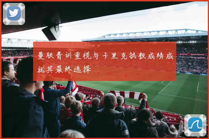 曼联青训重视与卡里克执教成绩成就其最终选择