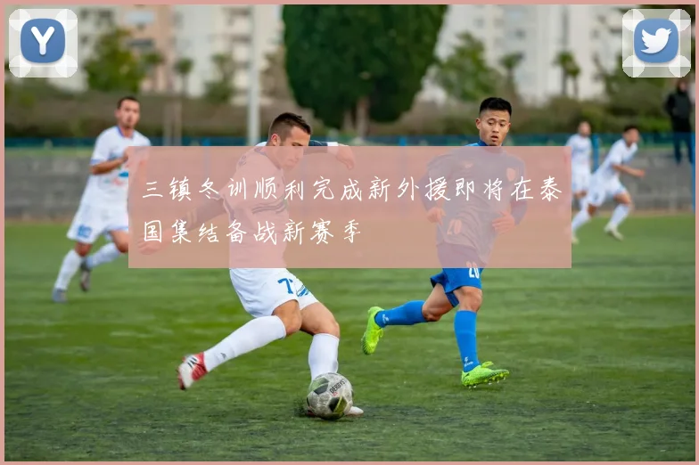三镇冬训顺利完成新外援即将在泰国集结备战新赛季