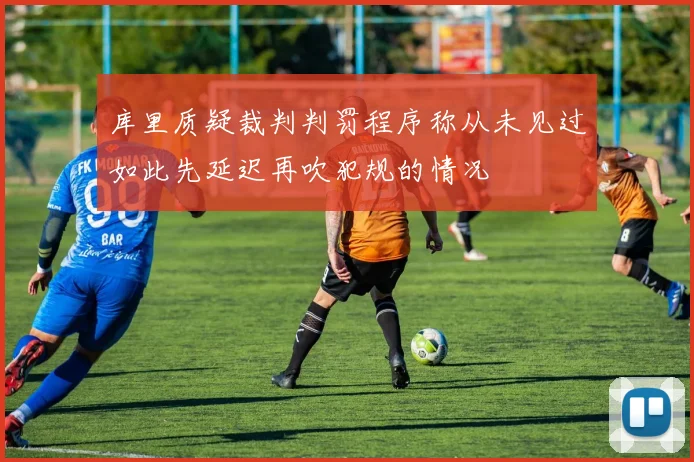 库里质疑裁判判罚程序称从未见过如此先延迟再吹犯规的情况