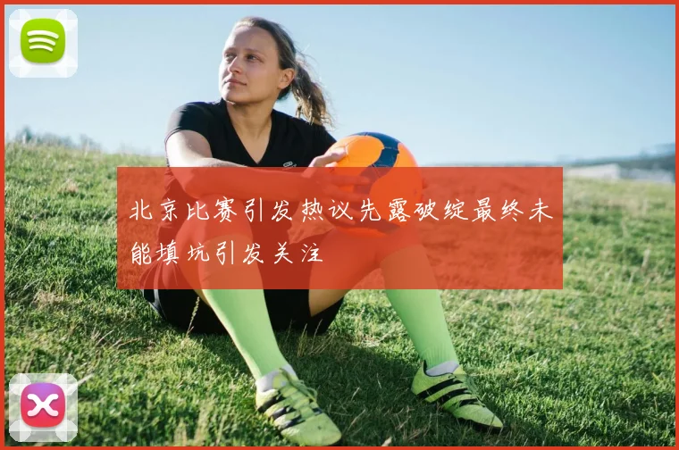 北京比赛引发热议先露破绽最终未能填坑引发关注