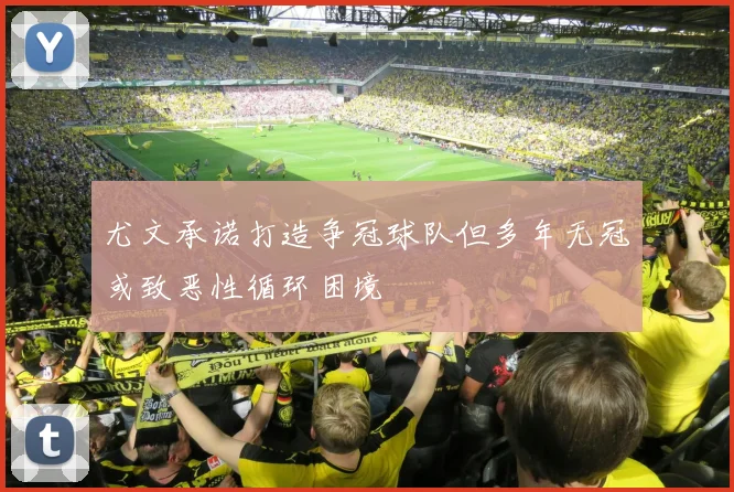 尤文承诺打造争冠球队但多年无冠或致恶性循环困境