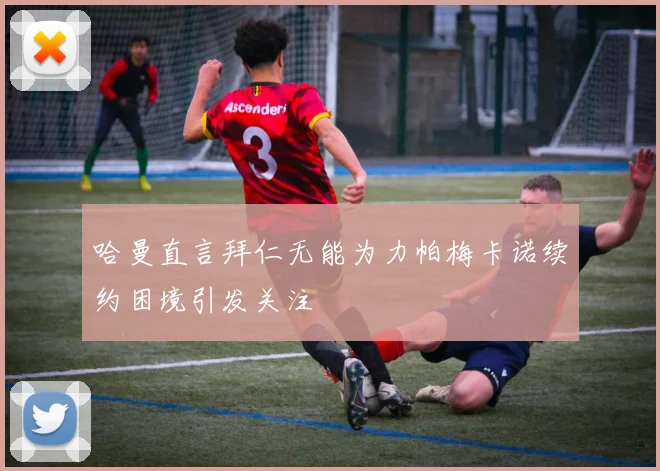 哈曼直言拜仁无能为力帕梅卡诺续约困境引发关注