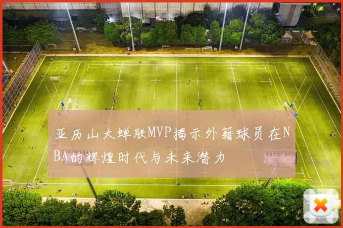 亚历山大蝉联MVP揭示外籍球员在NBA的辉煌时代与未来潜力