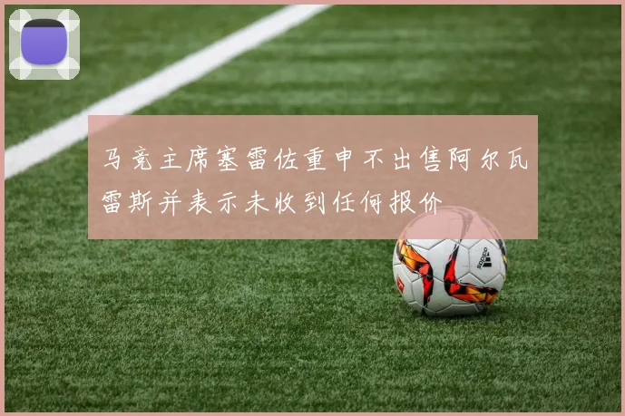 马竞主席塞雷佐重申不出售阿尔瓦雷斯并表示未收到任何报价