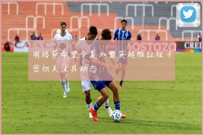 明格萨希望今夏加盟英超维拉纽卡密切关注其动态
