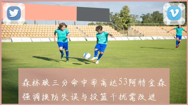 森林狼三分命中率高达53阿特金森强调换防失误与投篮干扰需改进