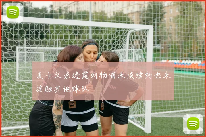 麦卡父亲透露利物浦未谈续约也未接触其他球队