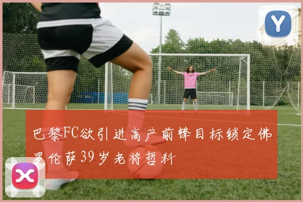 巴黎FC欲引进高产前锋目标锁定佛罗伦萨39岁老将哲科