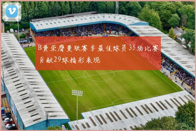 B费荣膺曼联赛季最佳球员35场比赛贡献29球精彩表现