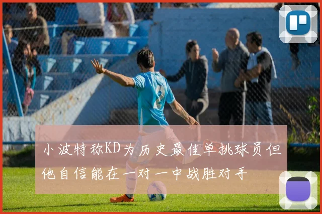 小波特称KD为历史最佳单挑球员但他自信能在一对一中战胜对手