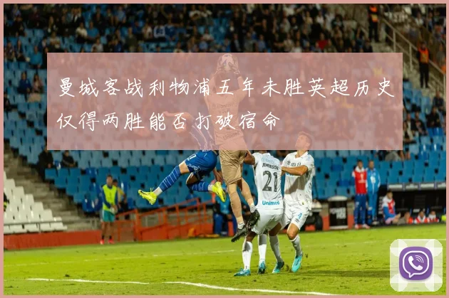 曼城客战利物浦五年未胜英超历史仅得两胜能否打破宿命